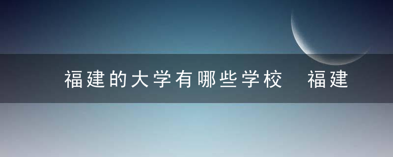 福建的大学有哪些学校 福建的大学简单介绍